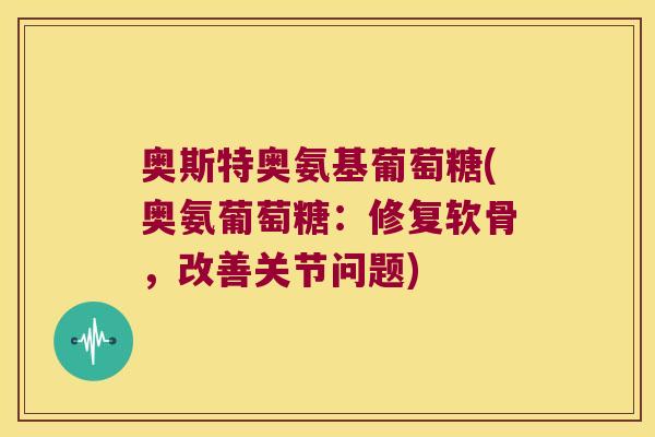 奥斯特奥氨基葡萄糖(奥氨葡萄糖：修复软骨，改善关节问题)
