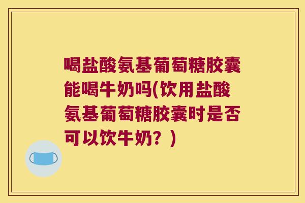 喝盐酸氨基葡萄糖胶囊能喝牛奶吗(饮用盐酸氨基葡萄糖胶囊时是否可以饮牛奶？)