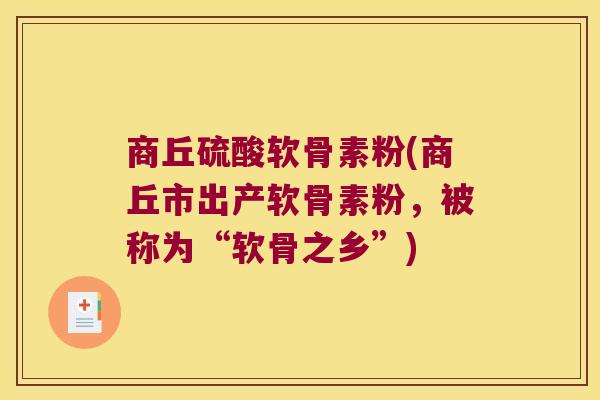 商丘硫酸软骨素粉(商丘市出产软骨素粉,被称为“软骨之乡”)