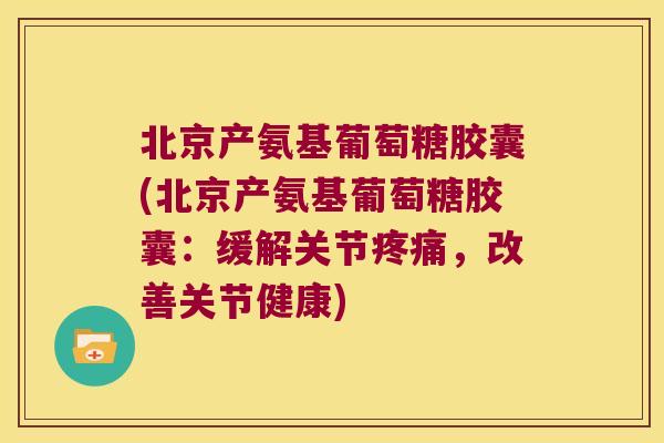 北京产氨基葡萄糖胶囊(北京产氨基葡萄糖胶囊:缓解关节疼痛,改善关节健康)