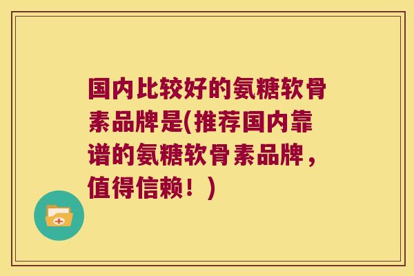 国内比较好的氨糖软骨素品牌是(推荐国内靠谱的氨糖软骨素品牌,值得信赖!)