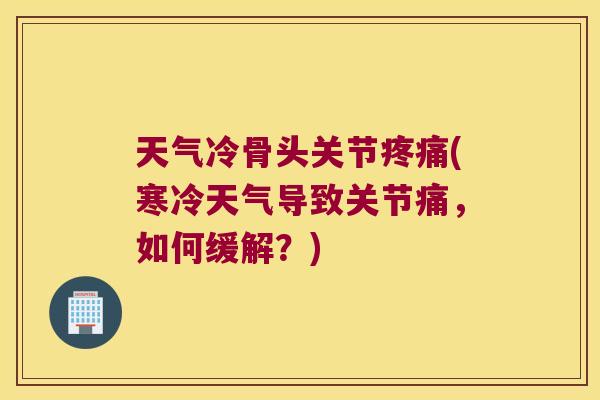 天气冷骨头关节疼痛(寒冷天气导致关节痛,如何缓解?)