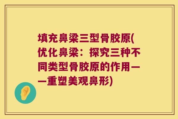 填充鼻梁三型骨胶原(优化鼻梁:探究三种不同类型骨胶原的作用——重塑美观鼻形)