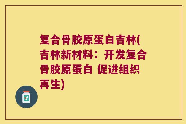复合骨胶原蛋白吉林(吉林新材料:开发复合骨胶原蛋白 促进组织再生)