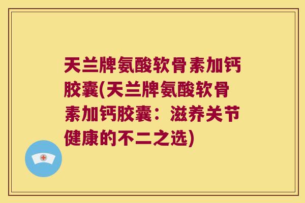天兰牌氨酸软骨素加钙胶囊(天兰牌氨酸软骨素加钙胶囊:滋养关节健康的不二之选)