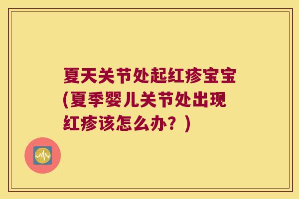 夏天关节处起红疹宝宝(夏季婴儿关节处出现红疹该怎么办?)