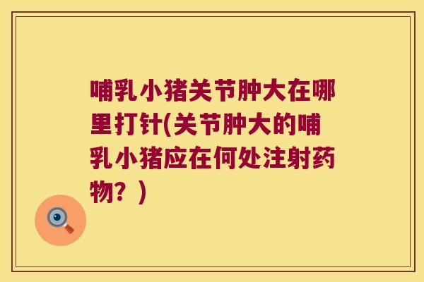 哺乳小猪关节肿大在哪里打针(关节肿大的哺乳小猪应在何处注射药物?)