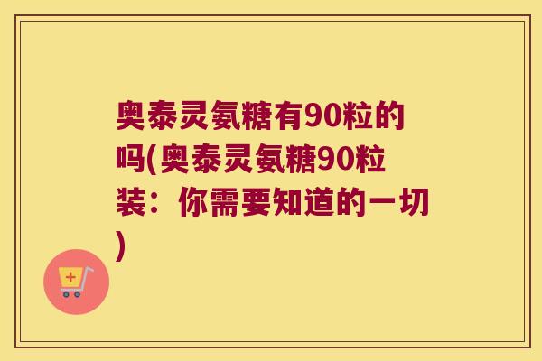 奥泰灵氨糖有90粒的吗(奥泰灵氨糖90粒装:你需要知道的一切)