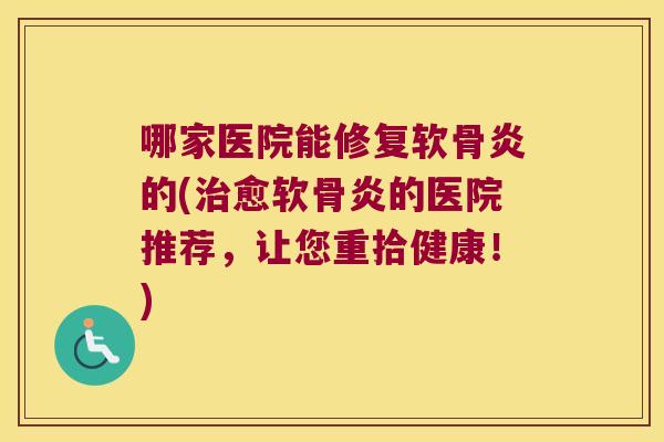 哪家医院能修复软骨炎的(治愈软骨炎的医院推荐,让您重拾健康!)