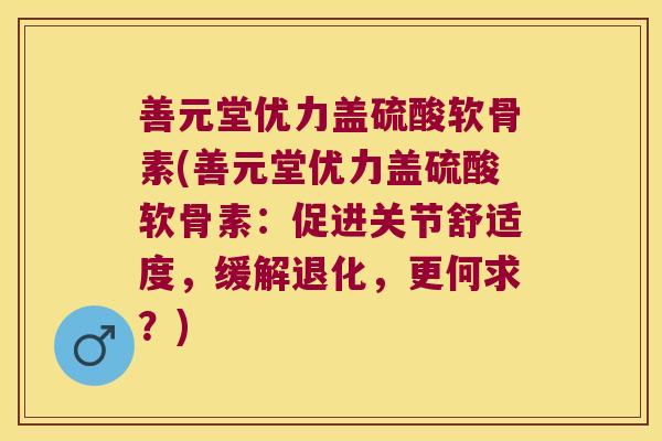 善元堂优力盖硫酸软骨素(善元堂优力盖硫酸软骨素:促进关节舒适度,缓解退化,更何求?)
