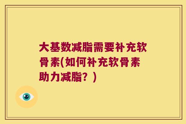 大基数减脂需要补充软骨素(如何补充软骨素助力减脂?)