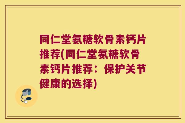 同仁堂氨糖软骨素钙片推荐(同仁堂氨糖软骨素钙片推荐:保护关节健康的选择)