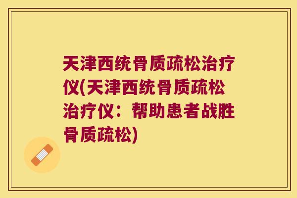 天津西统骨质疏松治疗仪(天津西统骨质疏松治疗仪:帮助患者战胜骨质疏松)
