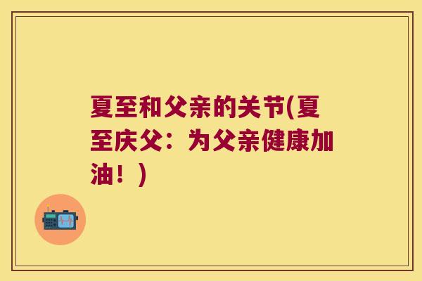 夏至和父亲的关节(夏至庆父:为父亲健康加油!) 夏至和父亲的关节(夏至庆父:为父亲健康加油!)