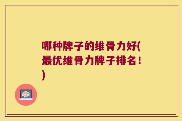 哪种牌子的维骨力好(最优维骨力牌子排名！)