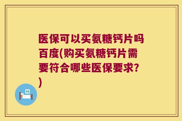 医保可以买氨糖钙片吗百度(购买氨糖钙片需要符合哪些医保要求?)
