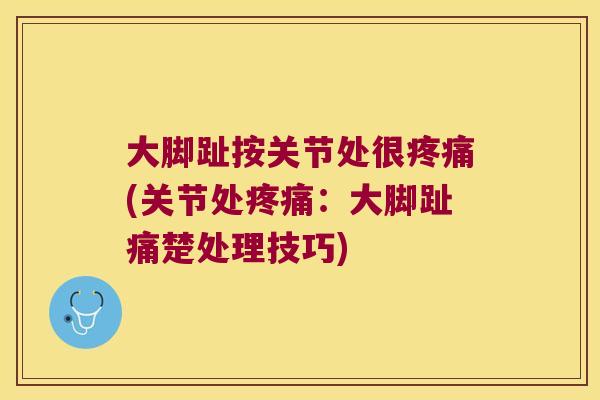 大脚趾按关节处很疼痛(关节处疼痛:大脚趾痛楚处理技巧)