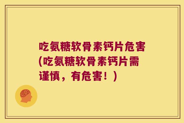 吃氨糖软骨素钙片危害(吃氨糖软骨素钙片需谨慎，有危害！)