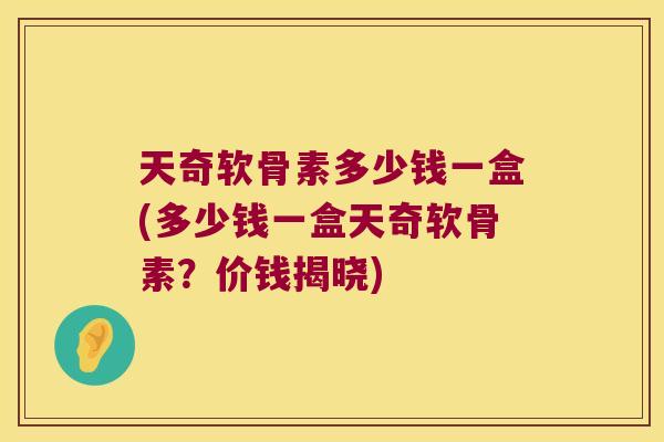 天奇软骨素多少钱一盒(多少钱一盒天奇软骨素?价钱揭晓)