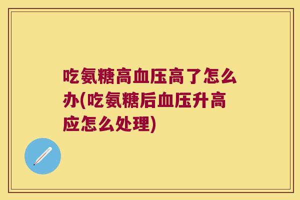 吃氨糖高血压高了怎么办(吃氨糖后血压升高应怎么处理)
