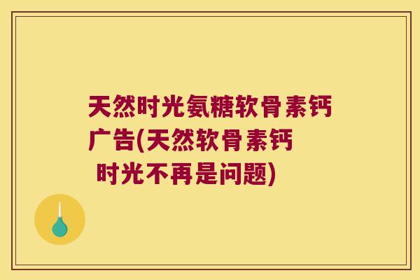 天然时光氨糖软骨素钙广告(天然软骨素钙  时光不再是问题)