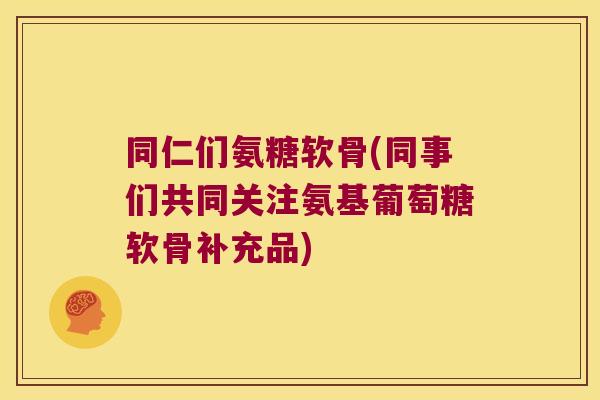 同仁们氨糖软骨(同事们共同关注氨基葡萄糖软骨补充品) 同仁们氨糖软骨(同事们共同关注氨基葡萄糖软骨补充品)