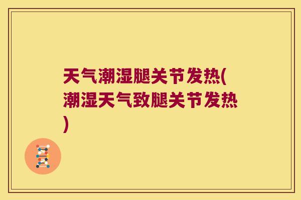 天气潮湿腿关节发热(潮湿天气致腿关节发热)
