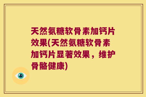 天然氨糖软骨素加钙片效果(天然氨糖软骨素加钙片显著效果,维护骨骼健康)