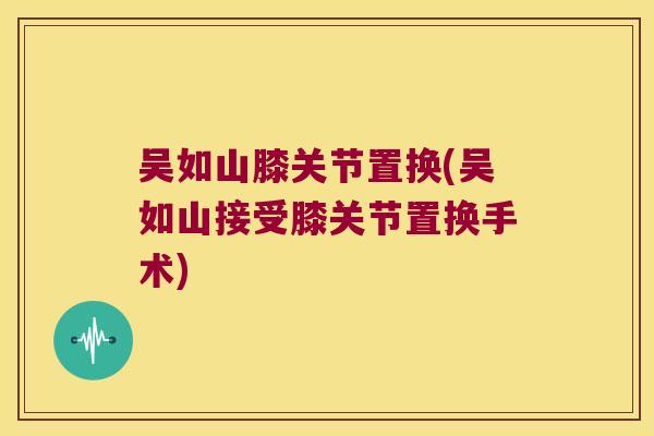 吴如山膝关节置换(吴如山接受膝关节置换手术)