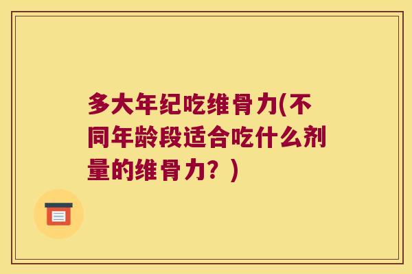 多大年纪吃维骨力(不同年龄段适合吃什么剂量的维骨力？)
