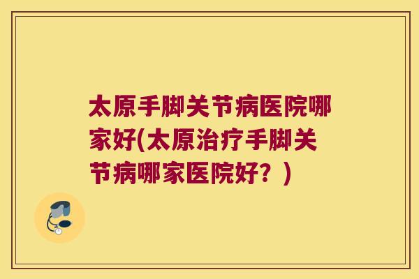 太原手脚关节病医院哪家好(太原治疗手脚关节病哪家医院好?)
