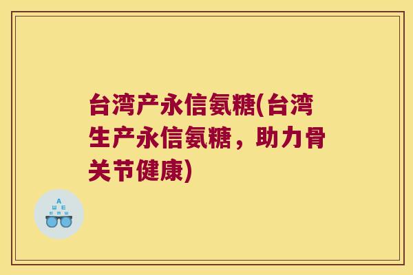 台湾产永信氨糖(台湾生产永信氨糖,助力骨关节健康)