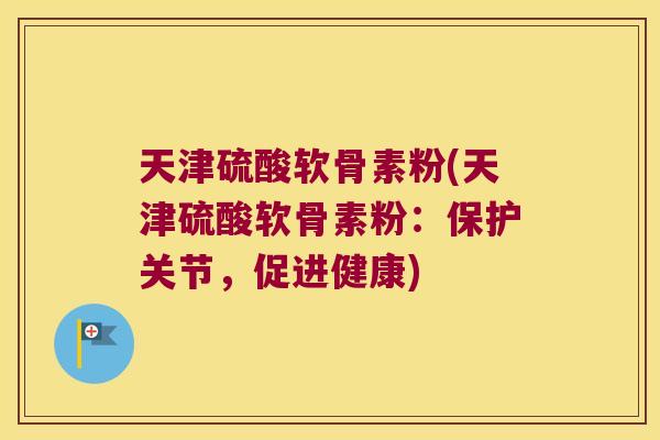 天津硫酸软骨素粉(天津硫酸软骨素粉:保护关节,促进健康)