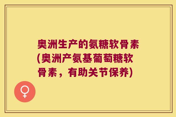 奥洲生产的氨糖软骨素(奥洲产氨基葡萄糖软骨素，有助关节保养)