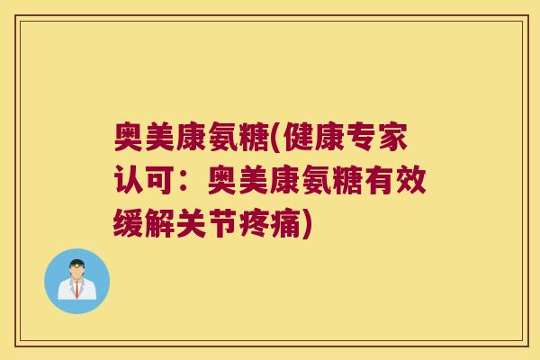 奥美康氨糖(健康专家认可:奥美康氨糖有效缓解关节疼痛)