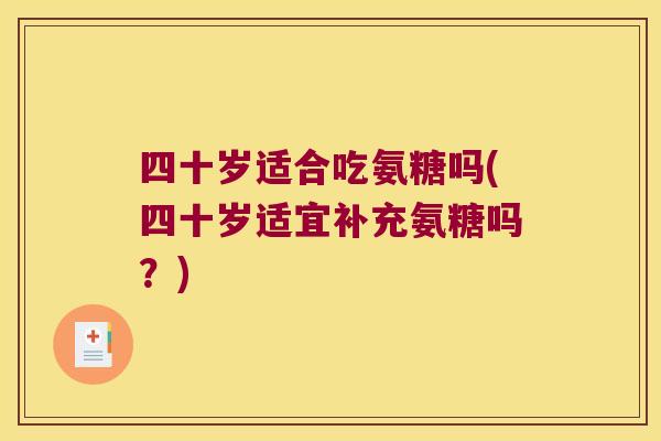 四十岁适合吃氨糖吗(四十岁适宜补充氨糖吗?)