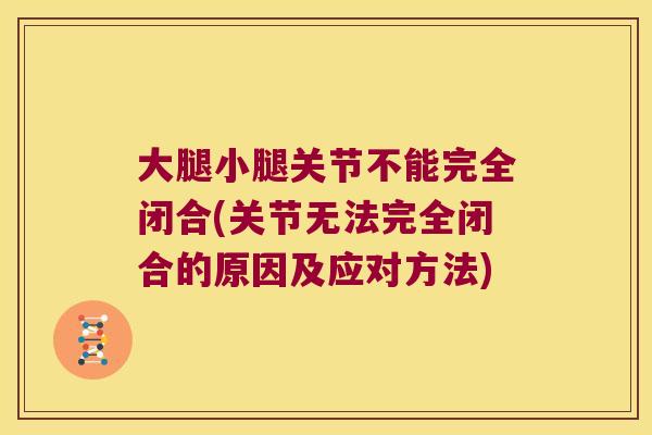 大腿小腿关节不能完全闭合(关节无法完全闭合的原因及应对方法) 大腿小腿关节不能完全闭合(关节无法完全闭合的原因及应对方法)