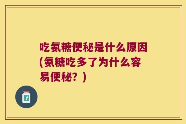 吃氨糖便秘是什么原因(氨糖吃多了为什么容易便秘?)