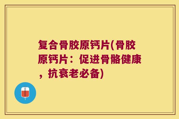 复合骨胶原钙片(骨胶原钙片:促进骨骼健康,抗衰老必备)