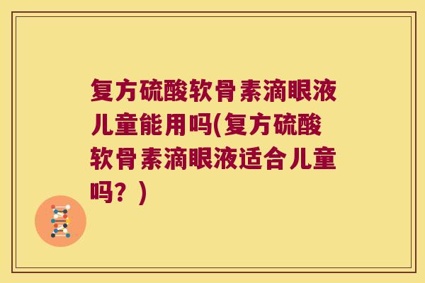 复方硫酸软骨素滴眼液儿童能用吗(复方硫酸软骨素滴眼液适合儿童吗?)