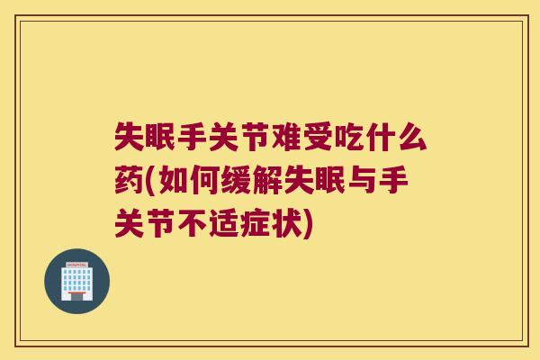 失眠手关节难受吃什么药(如何缓解失眠与手关节不适症状)