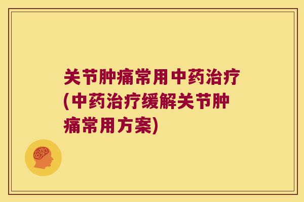 关节肿痛常用中药治疗(中药治疗缓解关节肿痛常用方案)