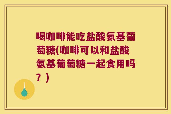 喝咖啡能吃盐酸氨基葡萄糖(咖啡可以和盐酸氨基葡萄糖一起食用吗？)
