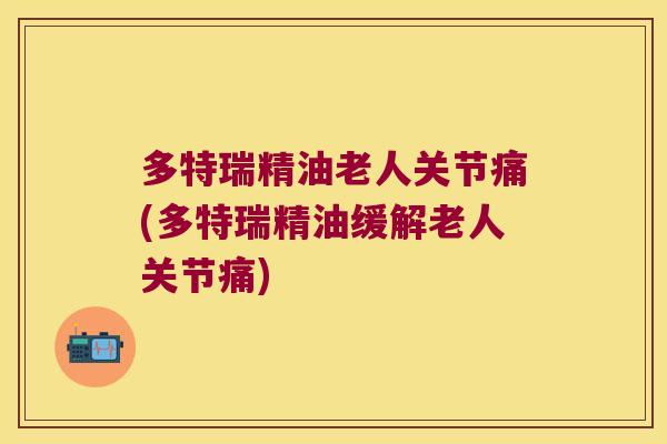 多特瑞精油老人关节痛(多特瑞精油缓解老人关节痛)