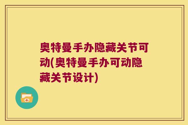 奥特曼手办隐藏关节可动(奥特曼手办可动隐藏关节设计)