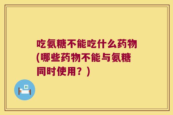 吃氨糖不能吃什么药物(哪些药物不能与氨糖同时使用?)