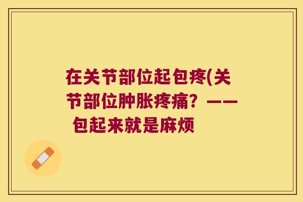 在关节部位起包疼(关节部位肿胀疼痛?—— 包起来就是麻烦