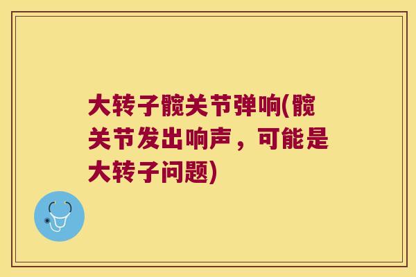 大转子髋关节弹响(髋关节发出响声,可能是大转子问题)