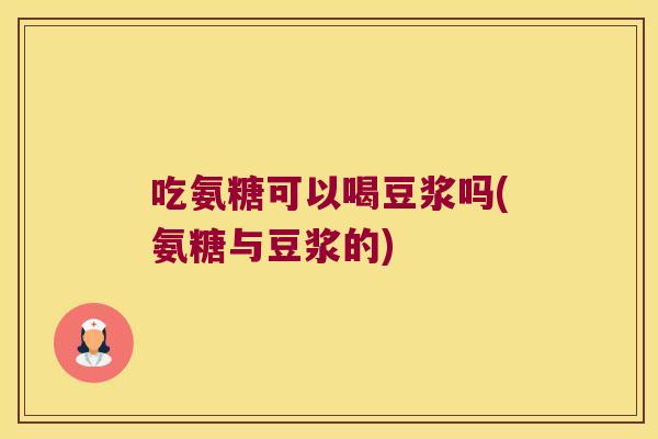 吃氨糖可以喝豆浆吗(氨糖与豆浆的)
