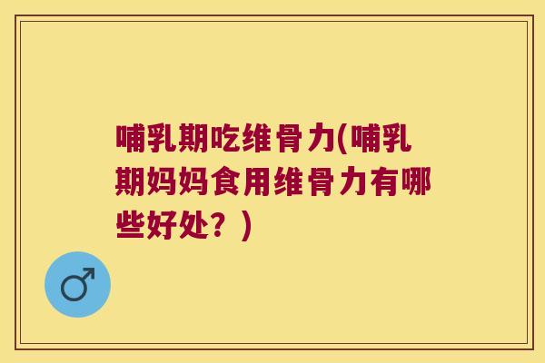哺乳期吃维骨力(哺乳期妈妈食用维骨力有哪些好处?)